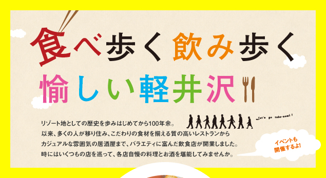 食べ歩く飲み歩く愉しい軽井沢:リゾート地としての歴史を歩みはじめてから100年余。以来、多くの人が移り住み、こだわりの食材を揃える質の高いレストランから
カジュアルな雰囲気の居酒屋まで、バラエティに富んだ飲食店が開業しました。時にはいくつもの店を巡って、各店自慢の料理とお酒を堪能してみませんか。